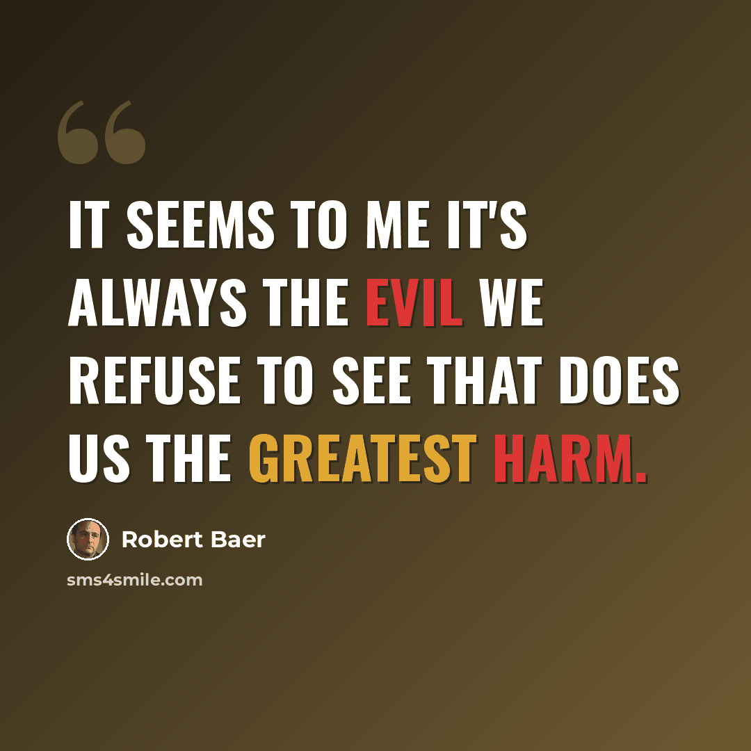 “It seems to me it's always the evil we refuse to see that does us the greatest harm.” quote by Robert Baer