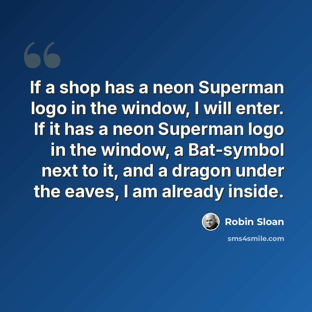 “If a shop has a neon Superman logo in the window, I will enter. If it has a neon Superman logo in the window, a Bat-symbol next to it, and a dragon under the eaves, I am already inside.” quote by Robin Sloan