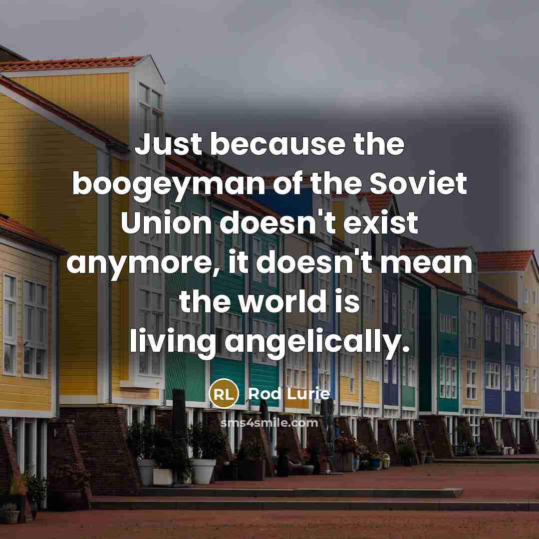 “Just because the boogeyman of the Soviet Union doesn't exist anymore, it doesn't mean the world is living angelically.” quote by Rod Lurie
