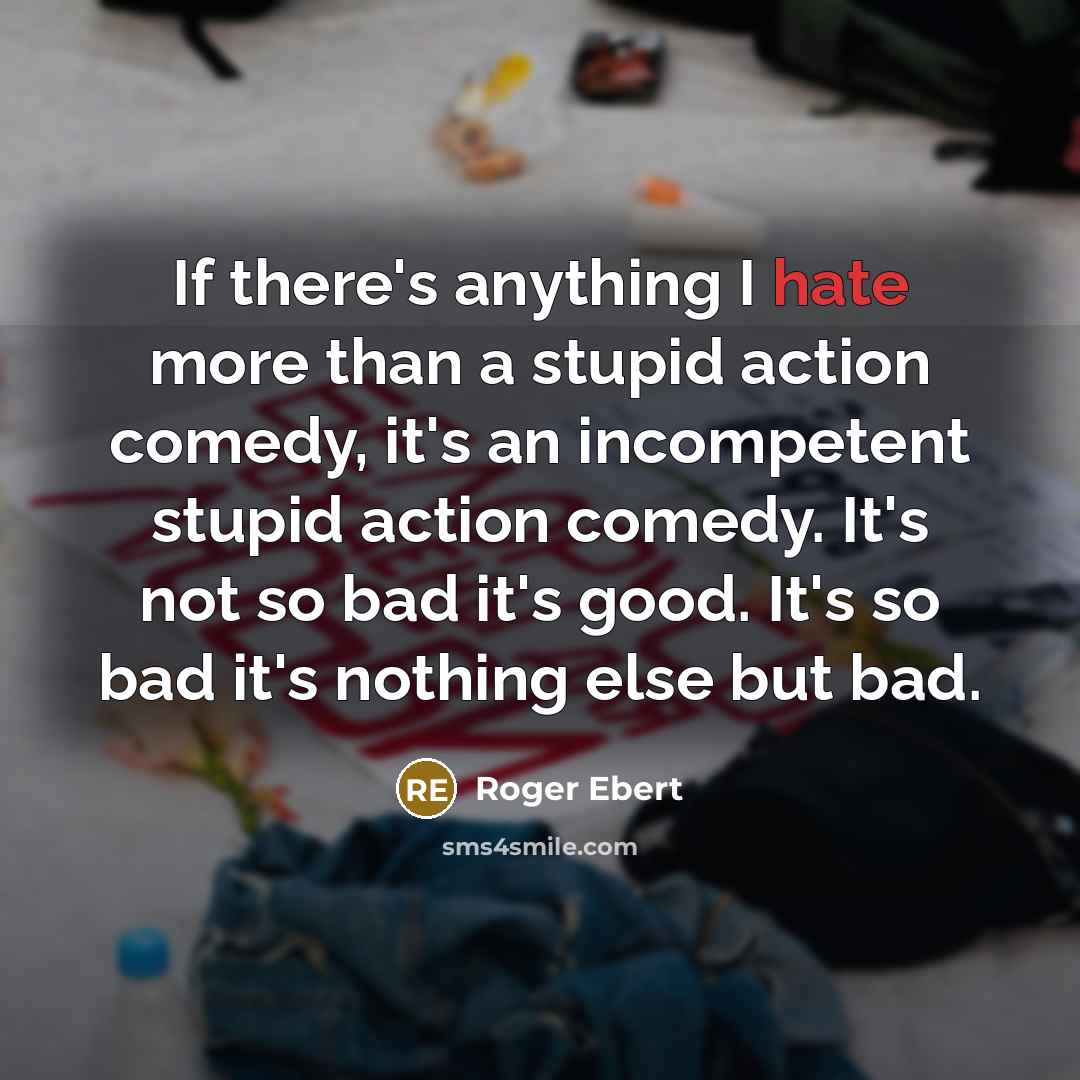 “If there's anything I hate more than a stupid action comedy, it's an incompetent stupid action comedy. It's not so bad it's good. It's so bad it's nothing else but bad.” quote by Roger Ebert