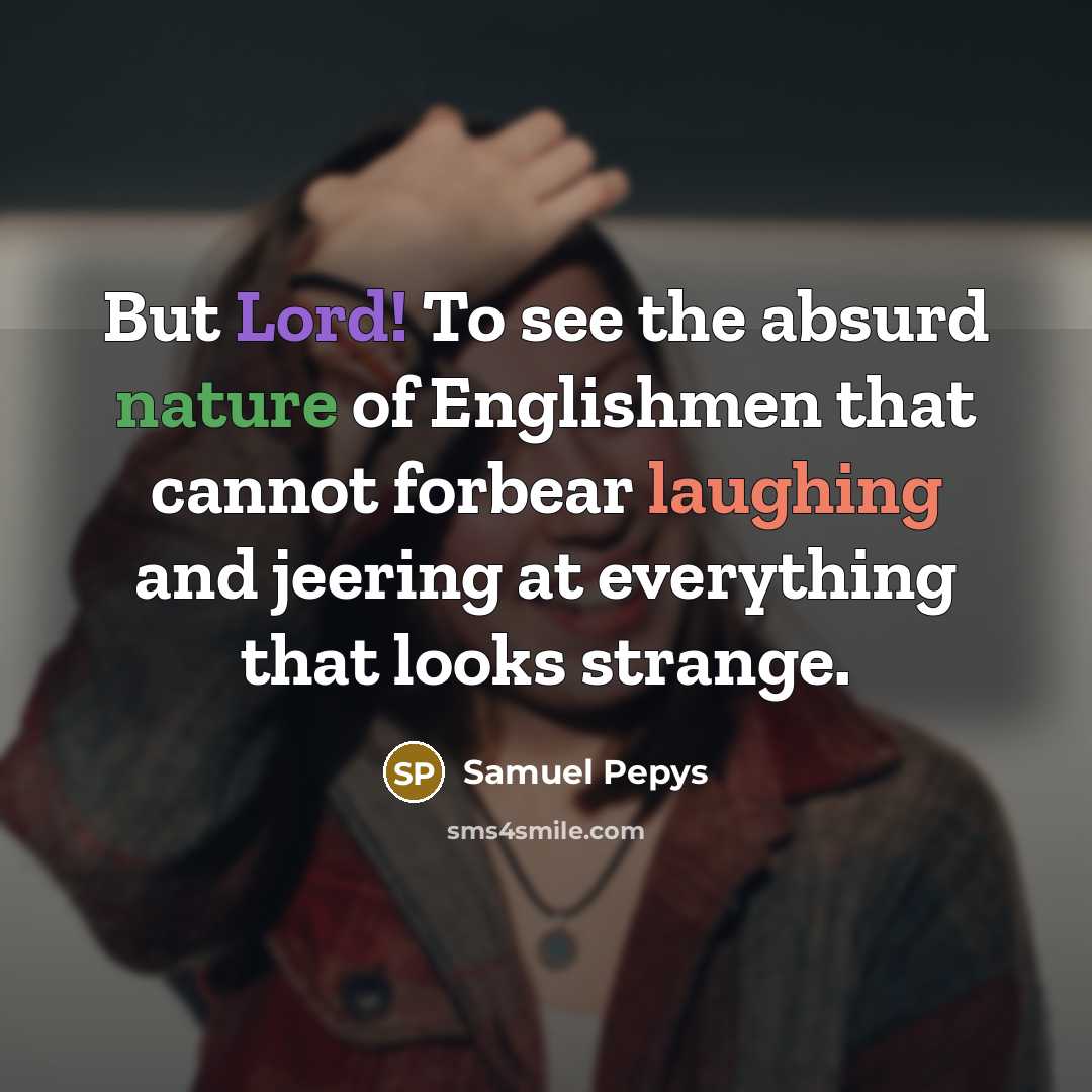 “But Lord! To see the absurd nature of Englishmen that cannot forbear laughing and jeering at everything that looks strange.” quote by Samuel Pepys