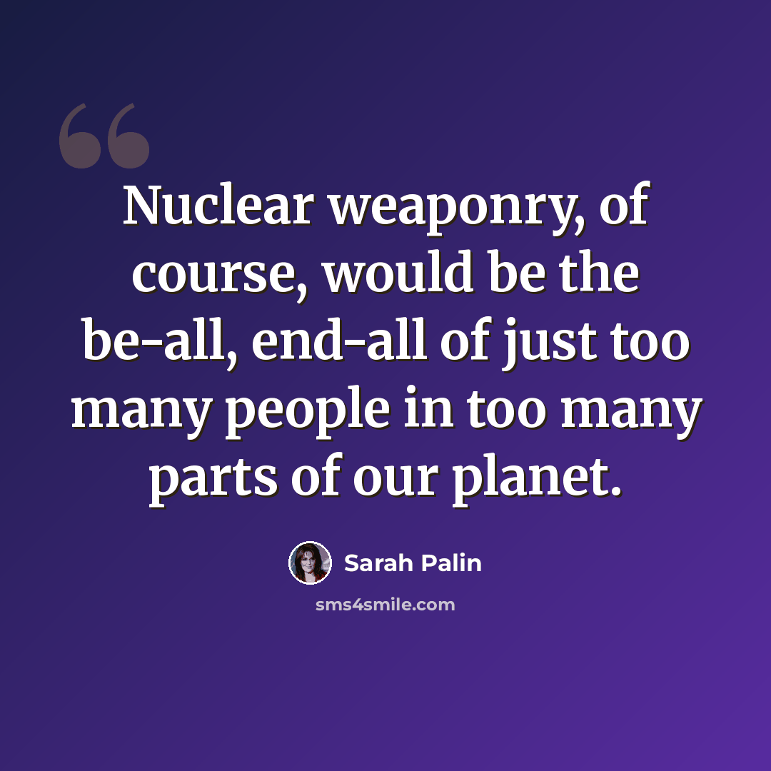 “Nuclear weaponry, of course, would be the be-all, end-all of just too many people in too many parts of our planet.” quote by Sarah Palin