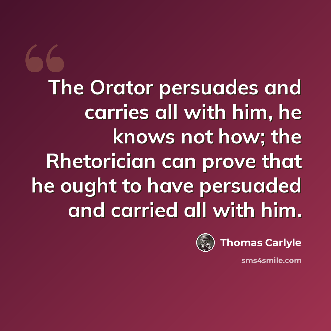 “The Orator persuades and carries all with him, he knows not how; the Rhetorician can prove that he ought to have persuaded and carried all with him.” quote by Thomas Carlyle