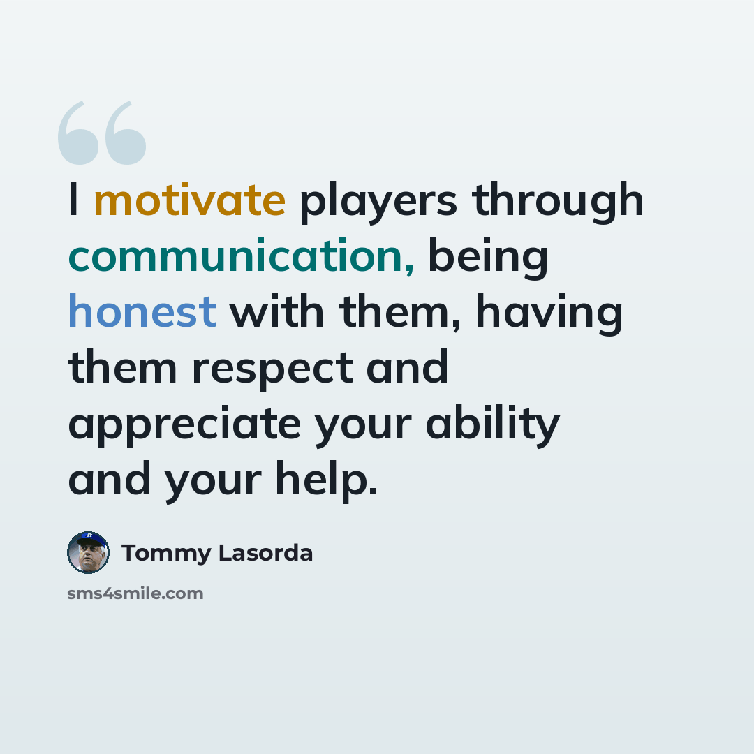 “I motivate players through communication, being honest with them, having them respect and appreciate your ability and your help.” quote by Tommy Lasorda