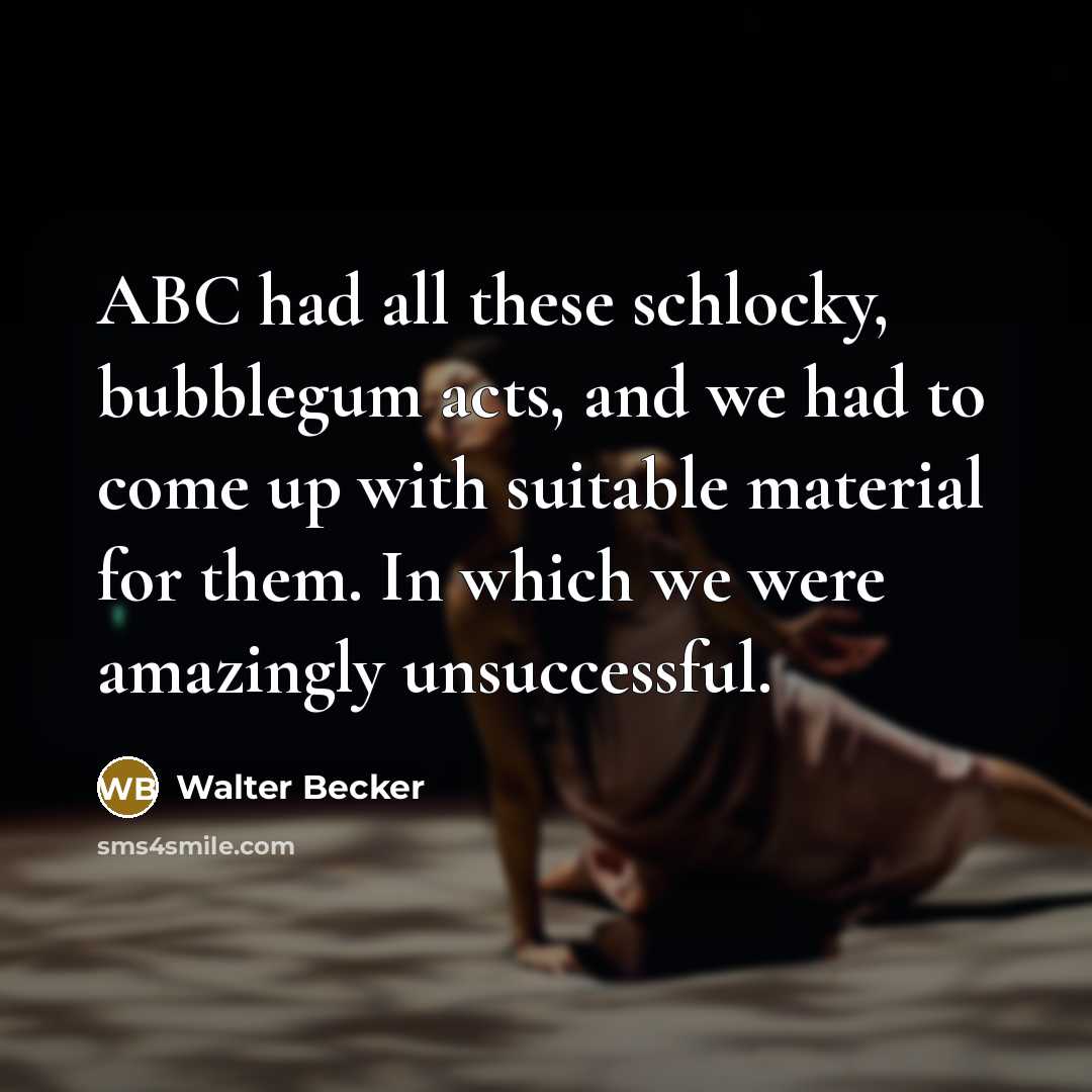 “ABC had all these schlocky, bubblegum acts, and we had to come up with suitable material for them. In which we were amazingly unsuccessful.” quote by Walter Becker
