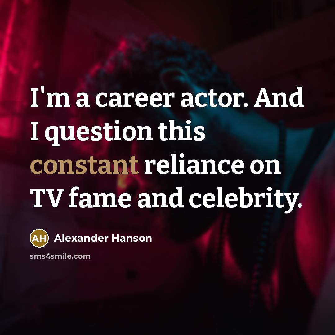 “I'm a career actor. And I question this constant reliance on TV fame and celebrity.” quote by Alexander Hanson
