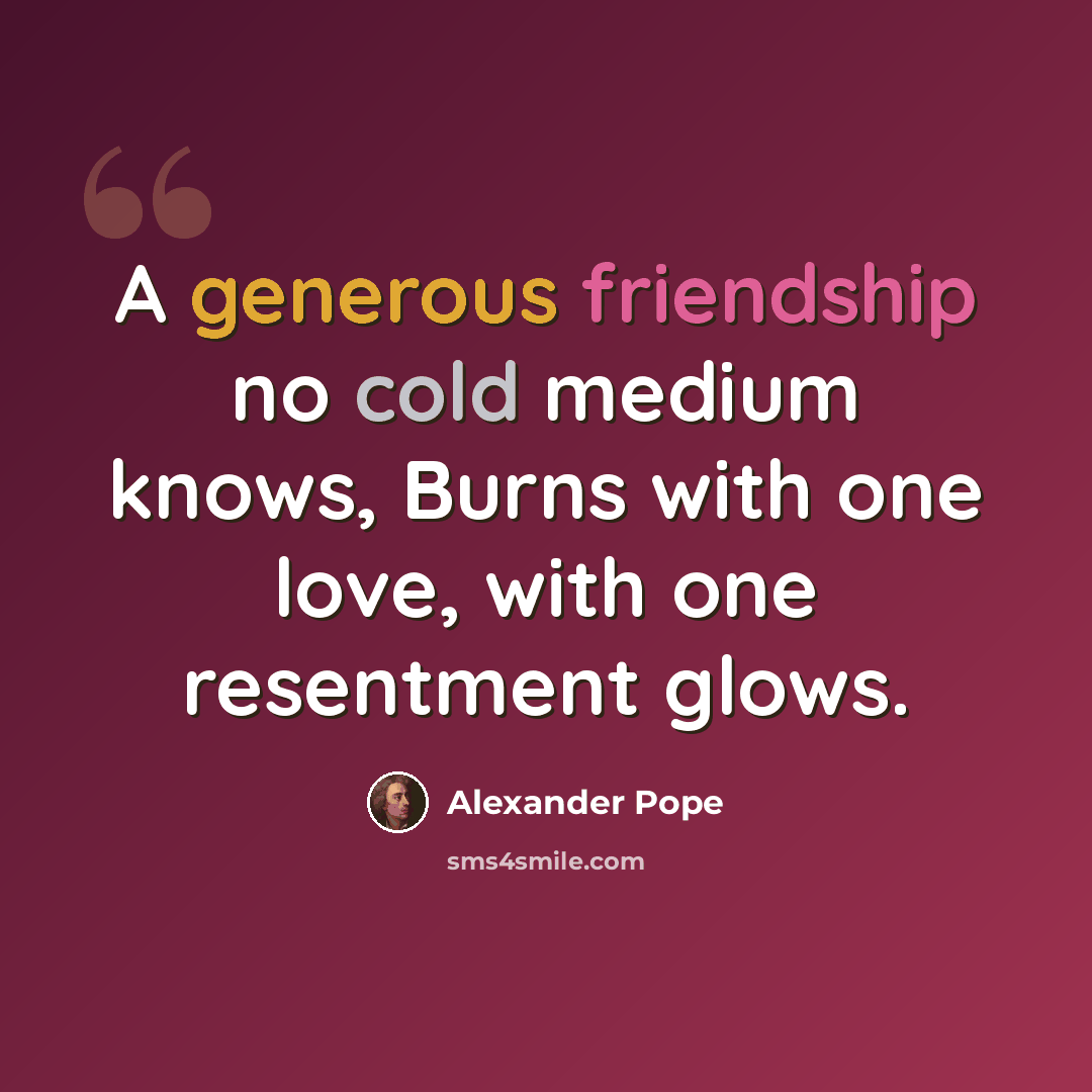 “A generous friendship no cold medium knows, Burns with one love, with one resentment glows.” quote by Alexander Pope