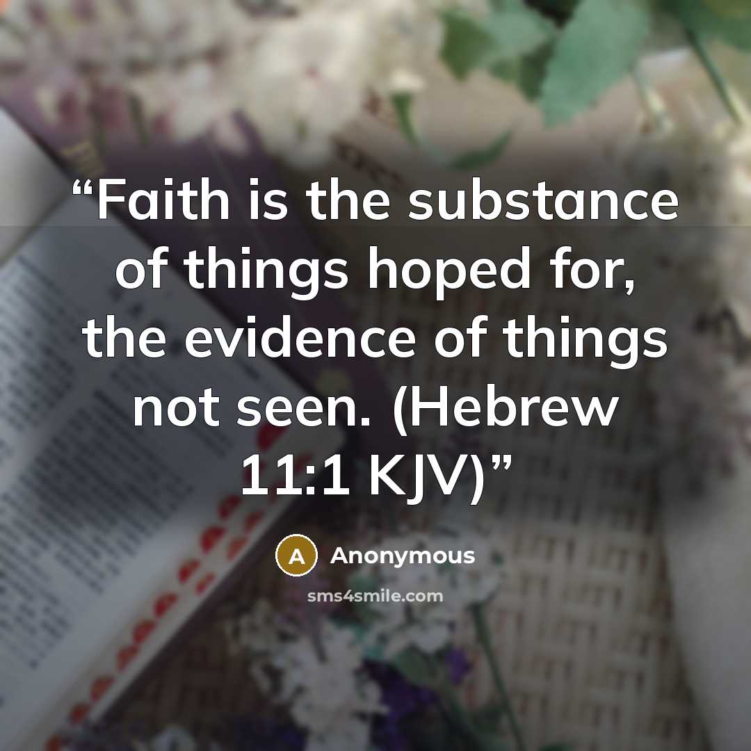 “Faith is the substance of things hoped for, the evidence of things not seen. (Hebrew 11:1 KJV)” quote by Anonymous
