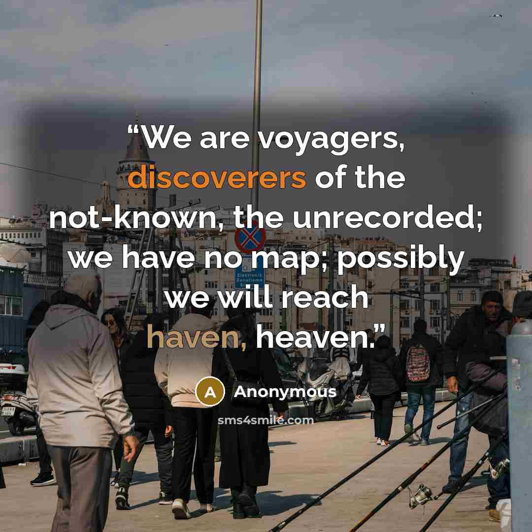 “We are voyagers, discoverers of the not-known, the unrecorded; we have no map; possibly we will reach haven, heaven.” quote by Anonymous
