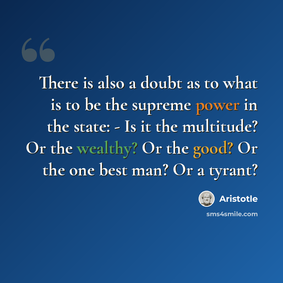 “There is also a doubt as to what is to be the supreme power in the state: - Is it the multitude? Or the wealthy? Or the good? Or the one best man? Or a tyrant?” quote by Aristotle