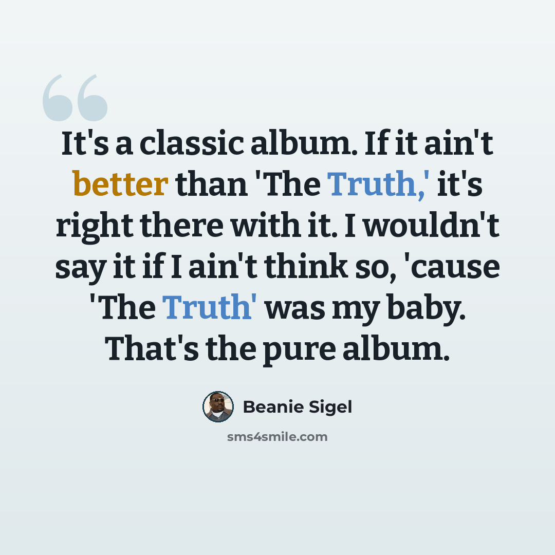“It's a classic album. If it ain't better than 'The Truth,' it's right there with it. I wouldn't say it if I ain't think so, 'cause 'The Truth' was my baby. That's the pure album.” quote by Beanie Sigel