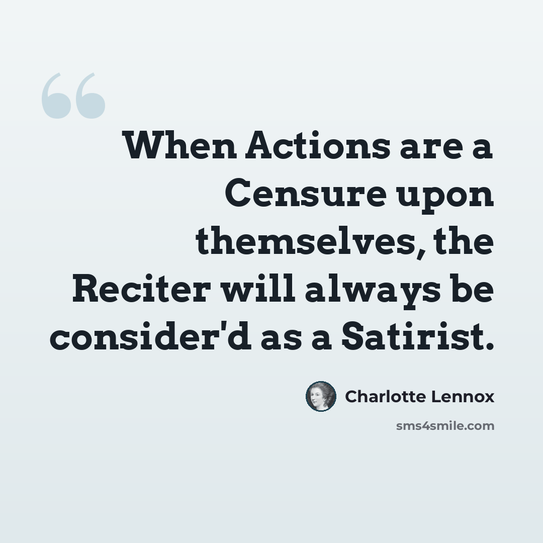 “When Actions are a Censure upon themselves, the Reciter will always be consider'd as a Satirist.” quote by Charlotte Lennox