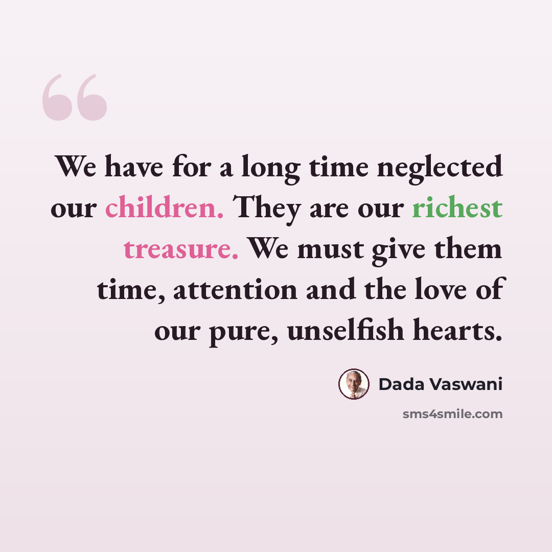 “We have for a long time neglected our children. They are our richest treasure. We must give them time, attention and the love of our pure, unselfish hearts.” quote by Dada Vaswani