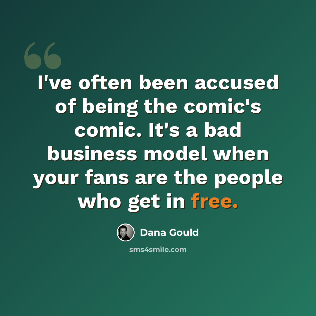 “I've often been accused of being the comic's comic. It's a bad business model when your fans are the people who get in free.” quote by Dana Gould