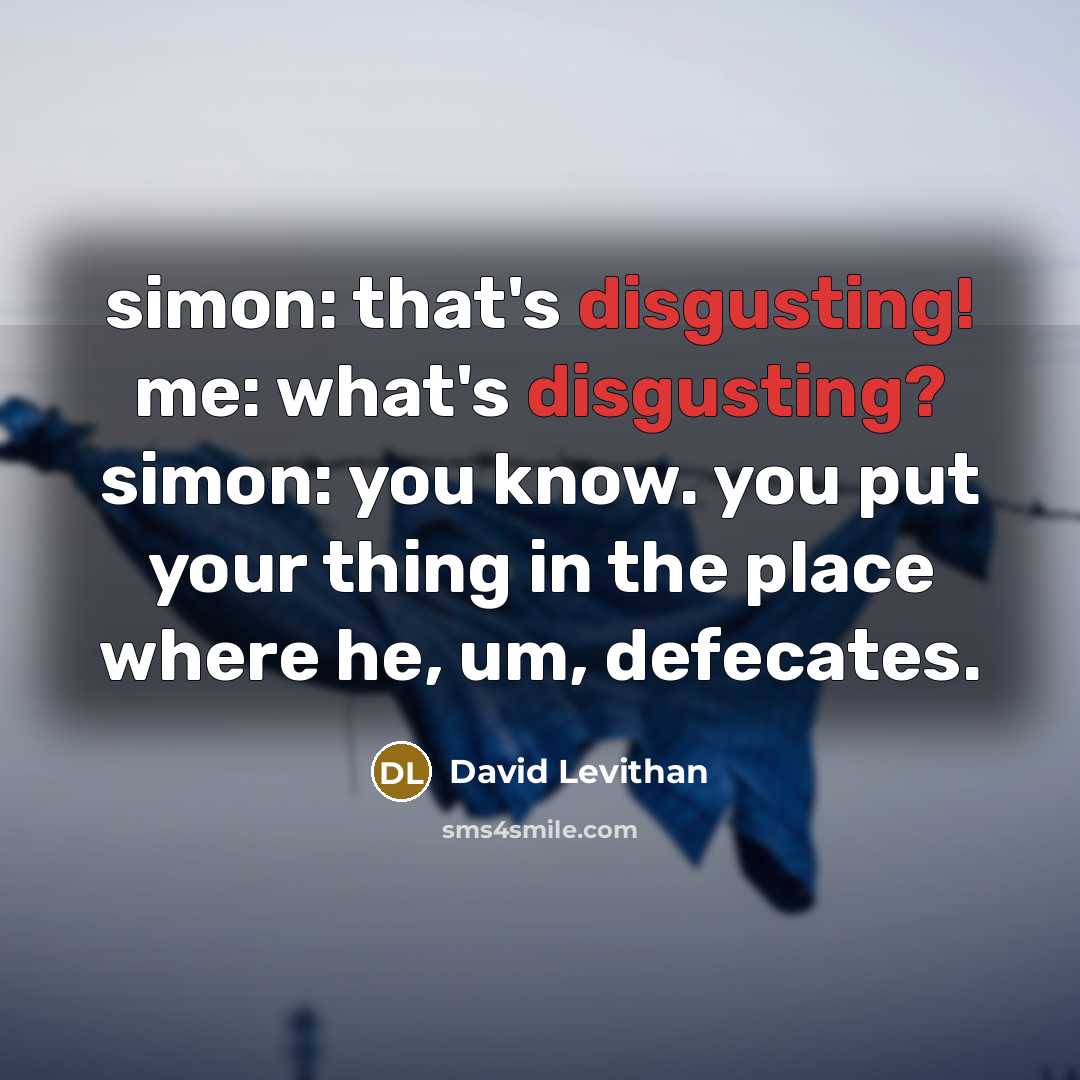 “simon: that's disgusting! me: what's disgusting? simon: you know. you put your thing in the place where he, um, defecates.” quote by David Levithan