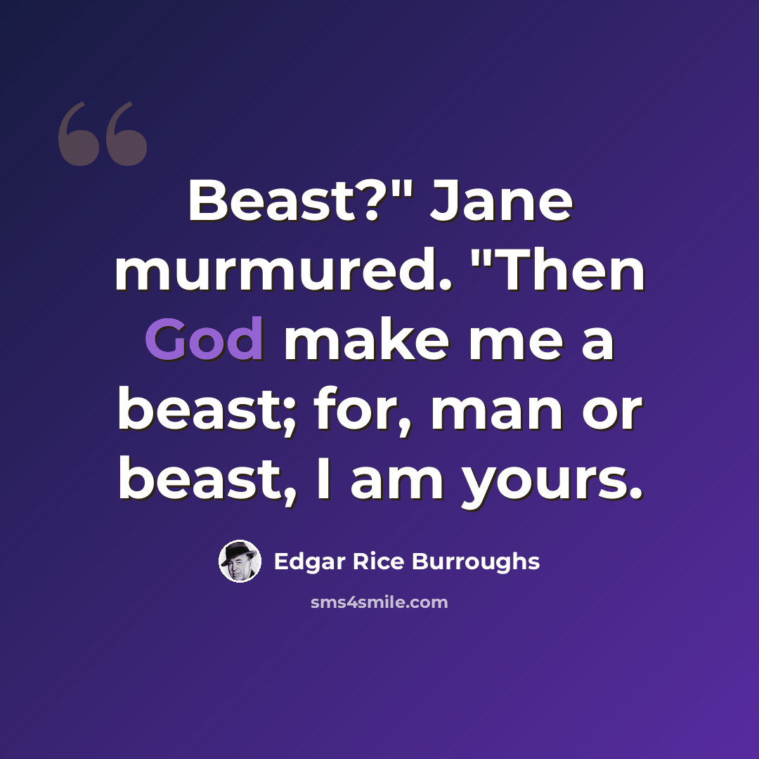 “Beast?" Jane murmured. "Then God make me a beast; for, man or beast, I am yours.” quote by Edgar Rice Burroughs