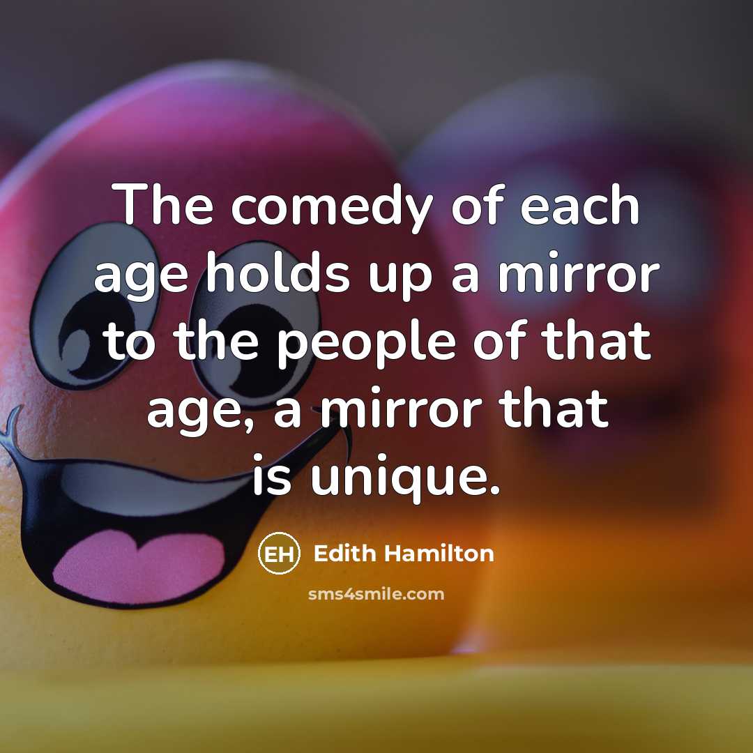 “The comedy of each age holds up a mirror to the people of that age, a mirror that is unique.” quote by Edith Hamilton