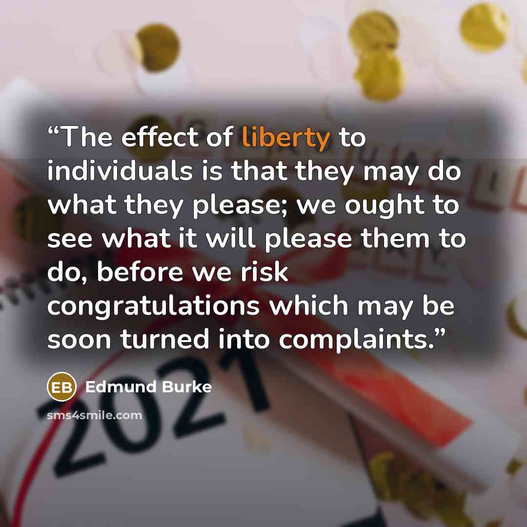 “The effect of liberty to individuals is that they may do what they please; we ought to see what it will please them to do, before we risk congratulations which may be soon turned into complaints.” quote by Edmund Burke