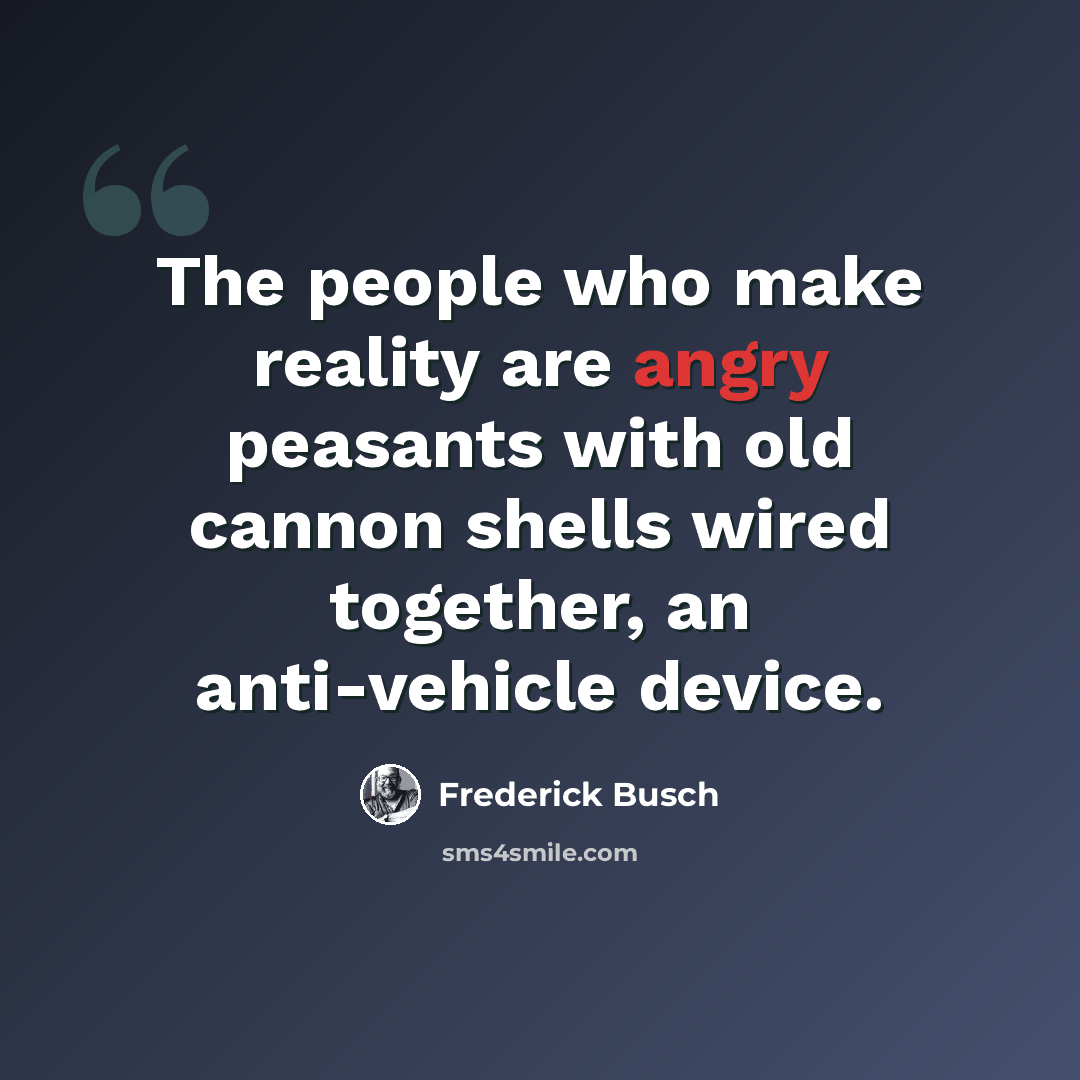 “The people who make reality are angry peasants with old cannon shells wired together, an anti-vehicle device.” quote by Frederick Busch