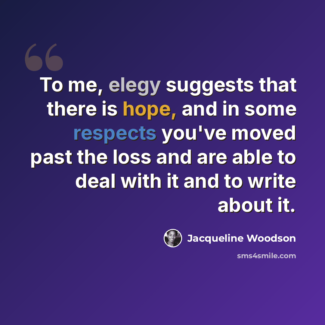 “To me, elegy suggests that there is hope, and in some respects you've moved past the loss and are able to deal with it and to write about it.” quote by Jacqueline Woodson
