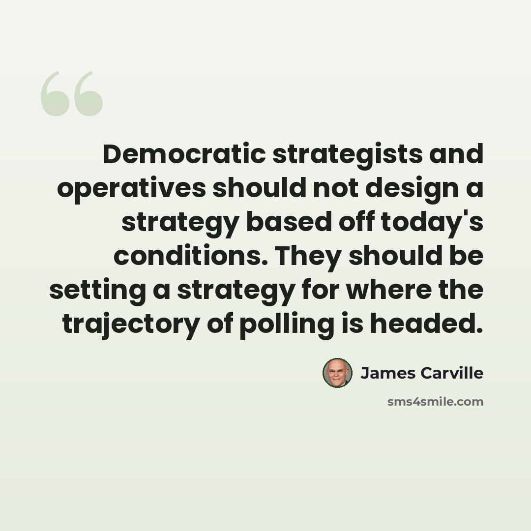 “Democratic strategists and operatives should not design a strategy based off today's conditions. They should be setting a strategy for where the trajectory of polling is headed.” quote by James Carville