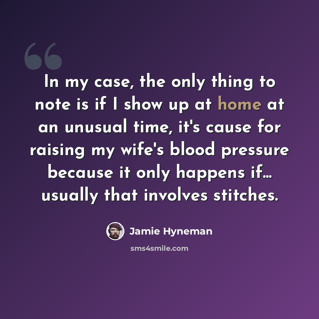 “In my case, the only thing to note is if I show up at home at an unusual time, it's cause for raising my wife's blood pressure because it only happens if... usually that involves stitches.” quote by Jamie Hyneman