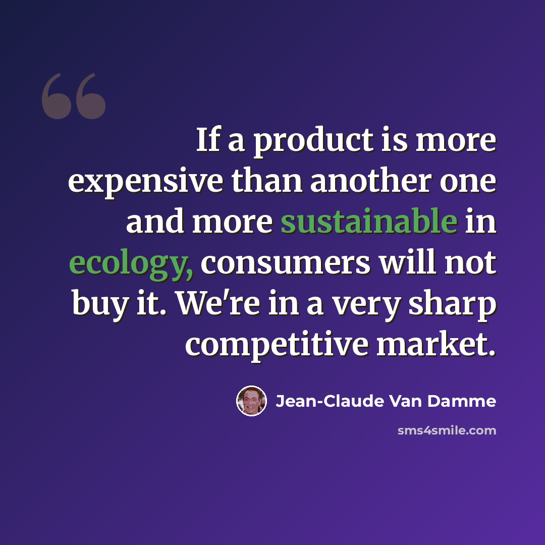 “If a product is more expensive than another one and more sustainable in ecology, consumers will not buy it. We're in a very sharp competitive market.” quote by Jean-Claude Van Damme