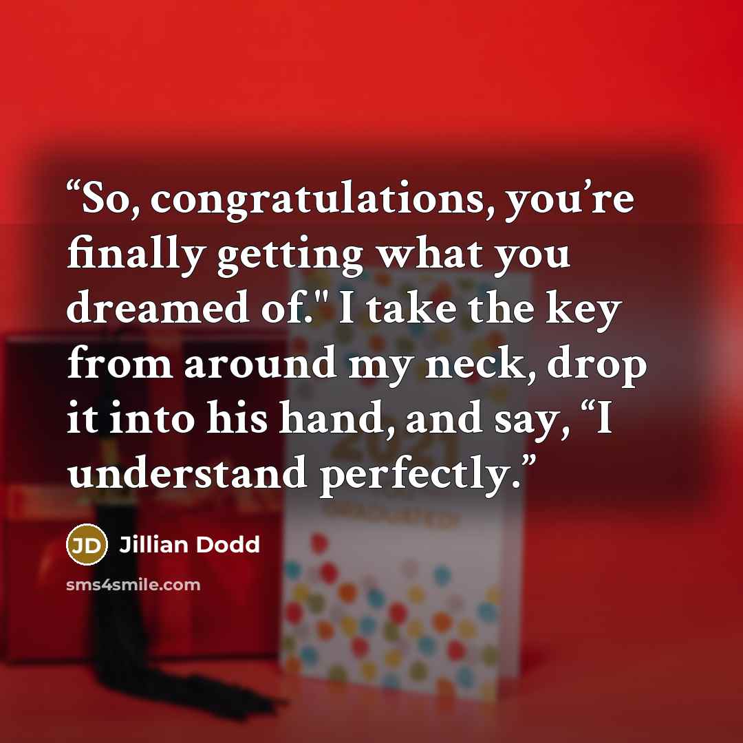 “So, congratulations, you’re finally getting what you dreamed of." I take the key from around my neck, drop it into his hand, and say, “I understand perfectly.” quote by Jillian Dodd