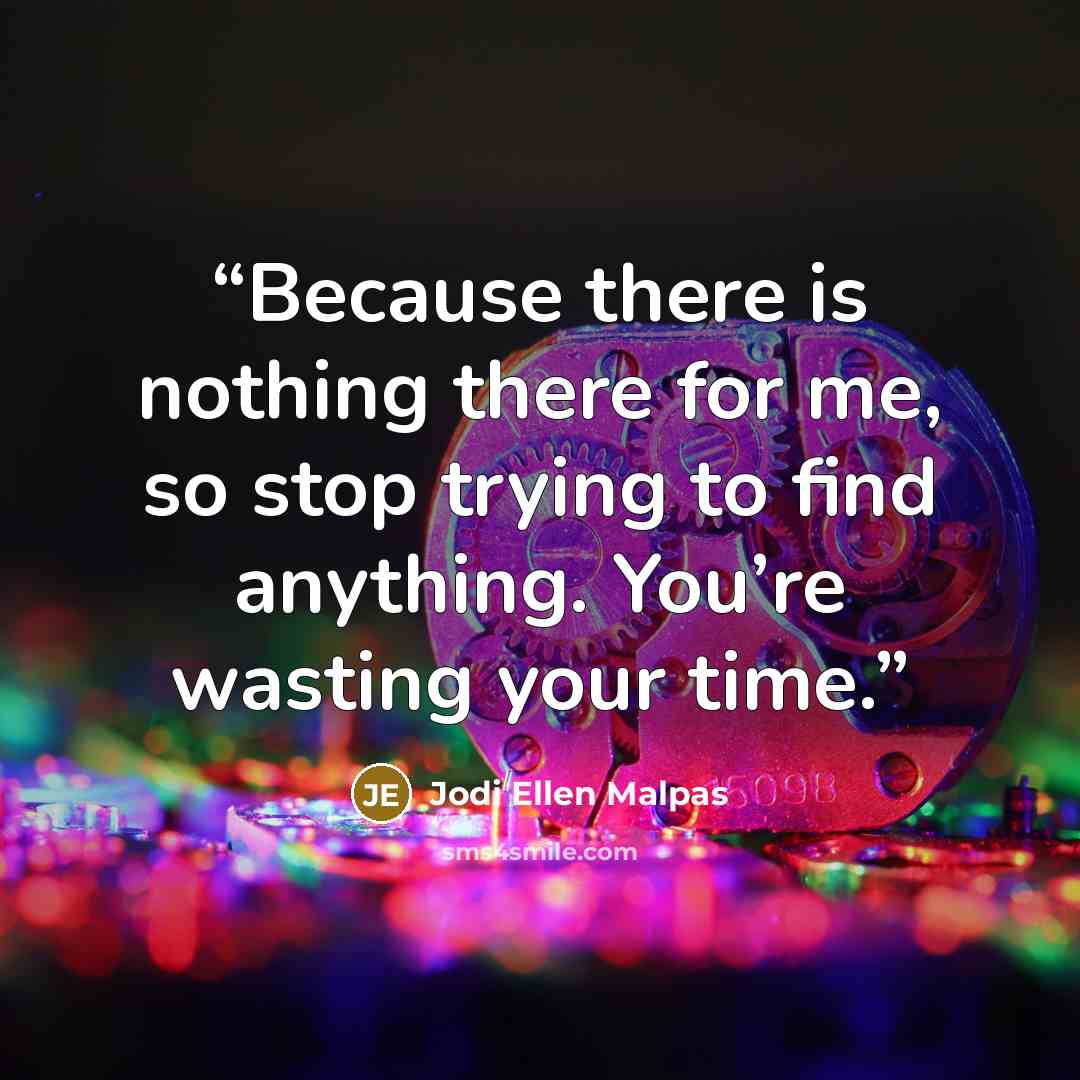 “Because there is nothing there for me, so stop trying to find anything. You’re wasting your time.” quote by Jodi Ellen Malpas