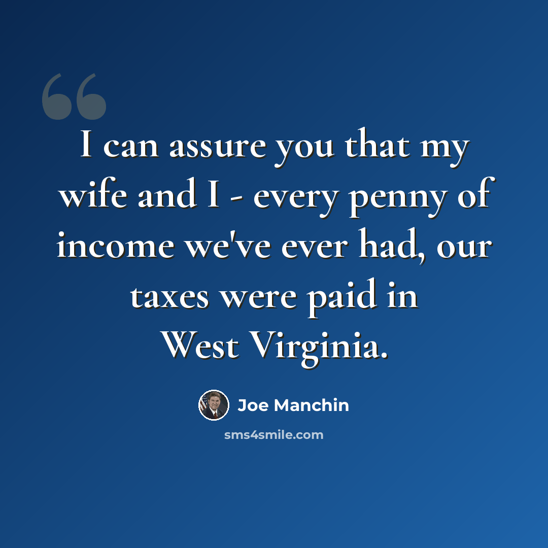 “I can assure you that my wife and I - every penny of income we've ever had, our taxes were paid in West Virginia.” quote by Joe Manchin