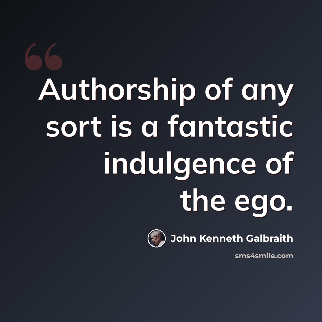 “Authorship of any sort is a fantastic indulgence of the ego.” quote by John Kenneth Galbraith
