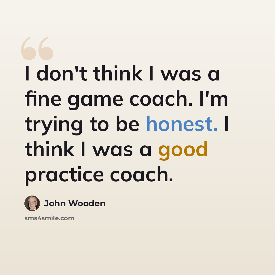 “I don't think I was a fine game coach. I'm trying to be honest. I think I was a good practice coach.” quote by John Wooden