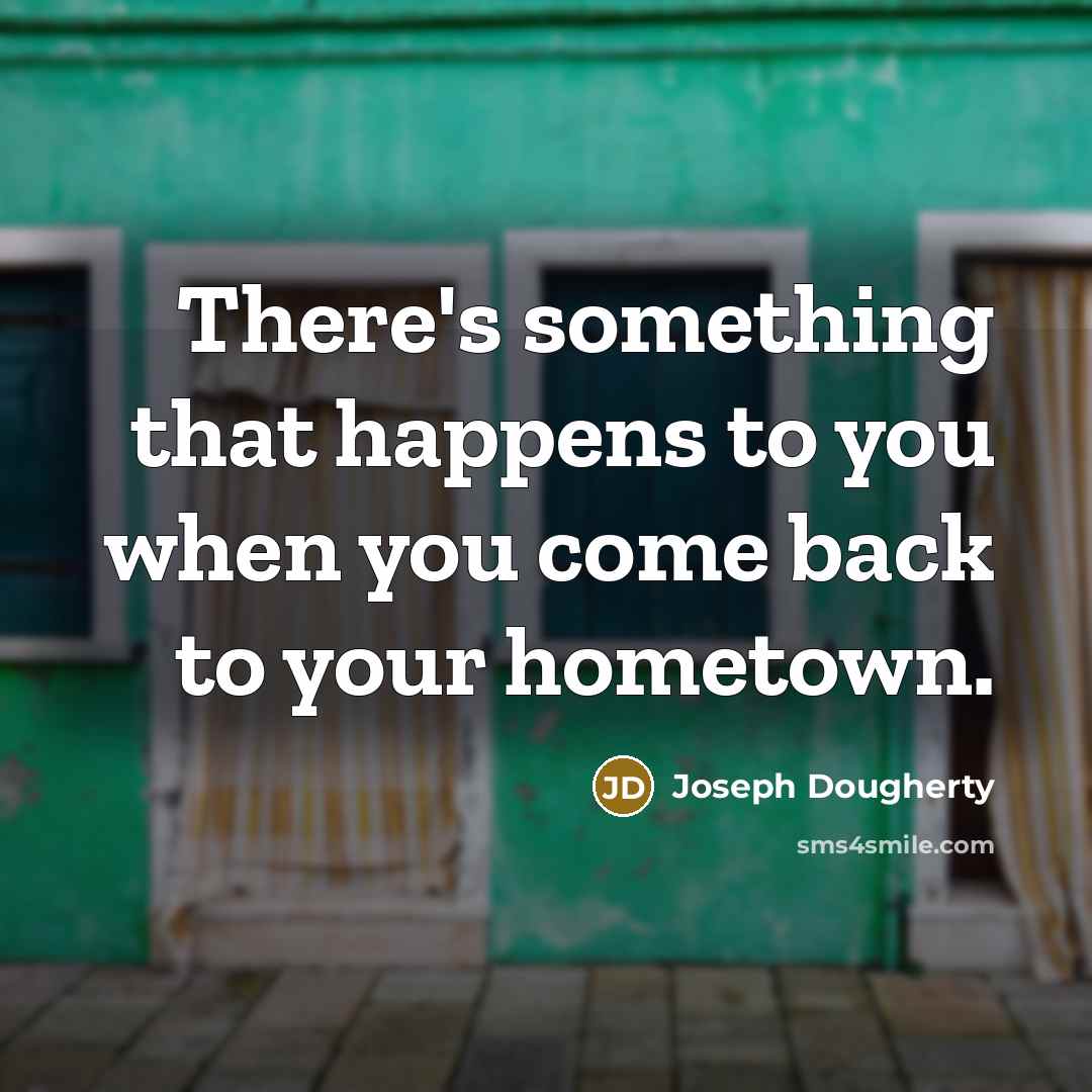 “There's something that happens to you when you come back to your hometown.” quote by Joseph Dougherty