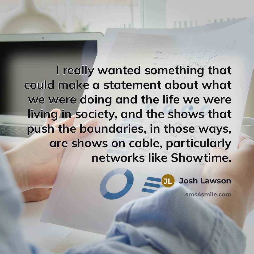 “I really wanted something that could make a statement about what we were doing and the life we were living in society, and the shows that push the boundaries, in those ways, are shows on cable, particularly networks like Showtime.” quote by Josh Lawson