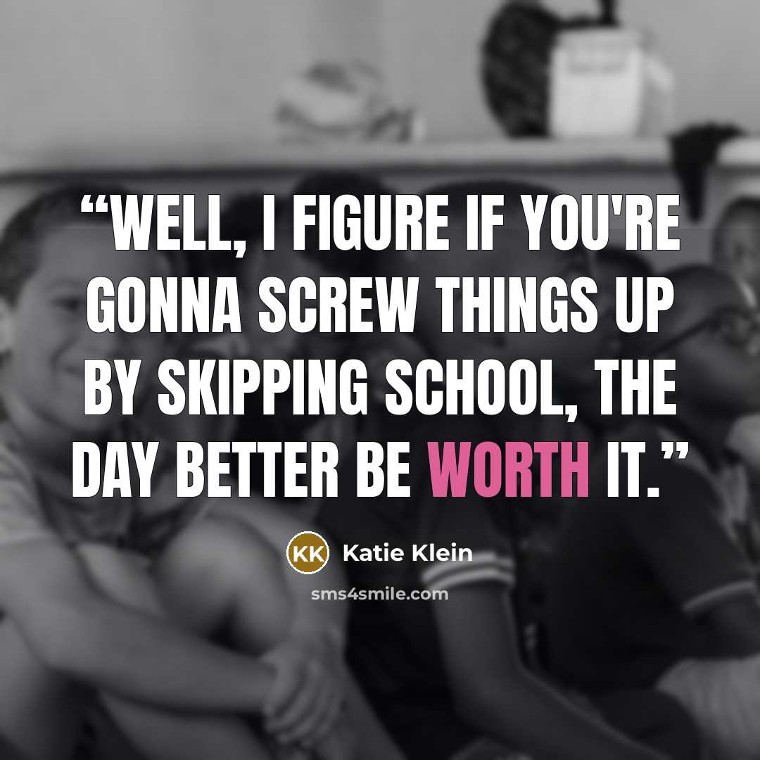 “Well, I figure if you're gonna screw things up by skipping school, the day better be worth it.” quote by Katie Klein