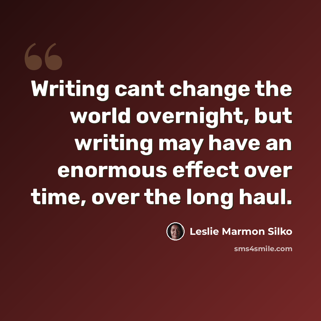 “Writing cant change the world overnight, but writing may have an enormous effect over time, over the long haul.” quote by Leslie Marmon Silko