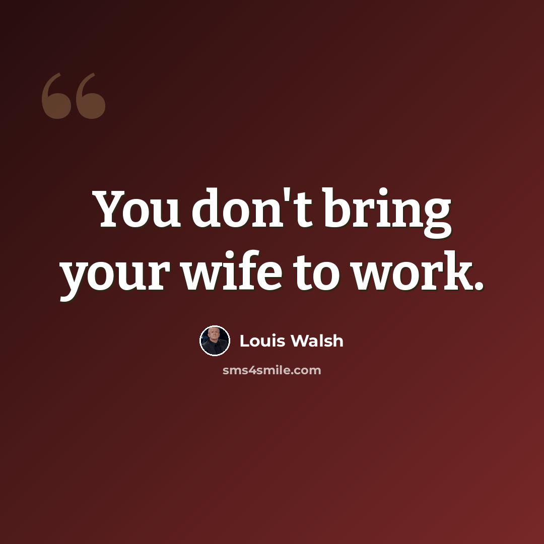 “You don't bring your wife to work.” quote by Louis Walsh