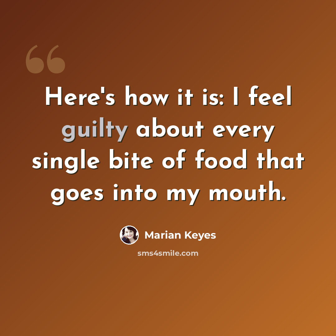 “Here's how it is: I feel guilty about every single bite of food that goes into my mouth.” quote by Marian Keyes