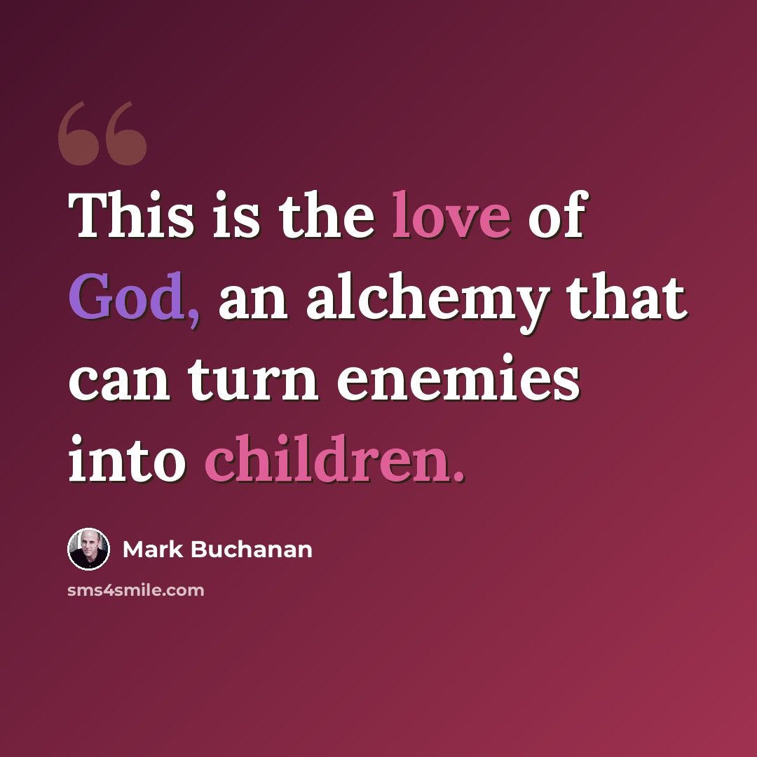 “This is the love of God, an alchemy that can turn enemies into children.” quote by Mark Buchanan