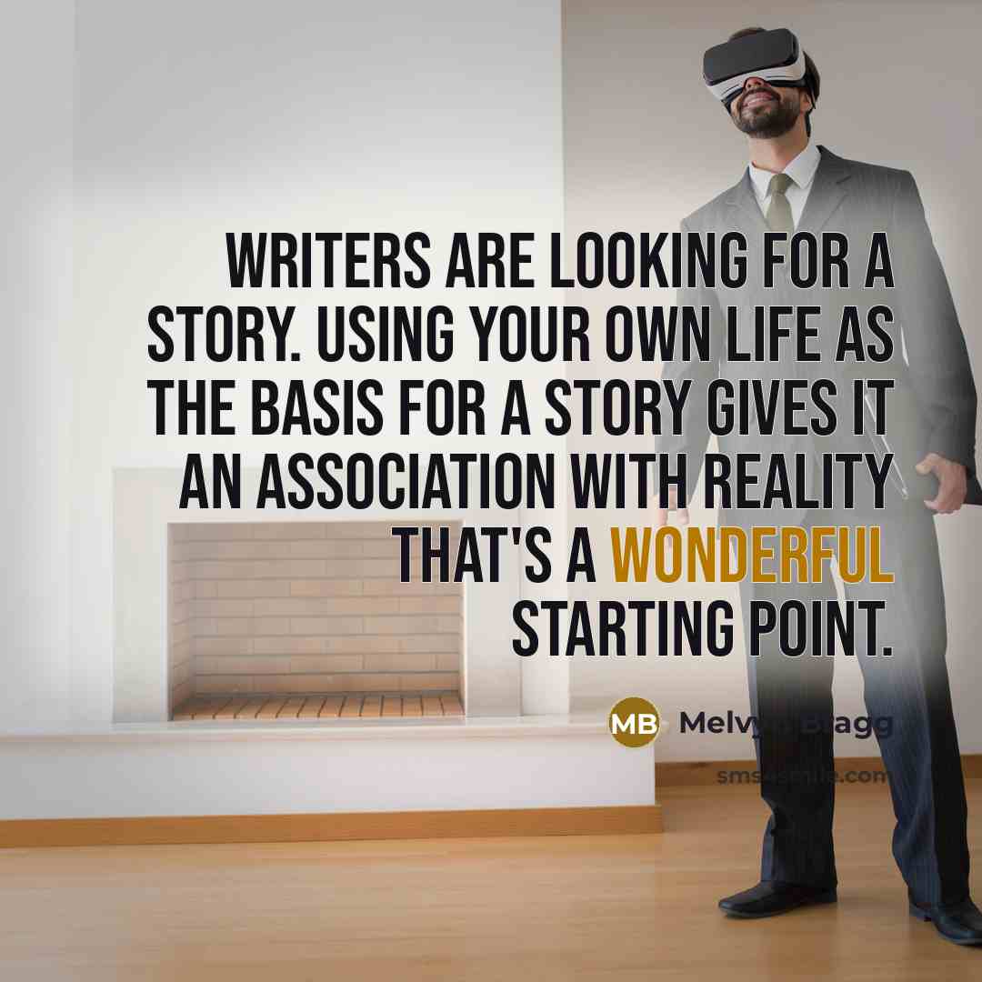 “Writers are looking for a story. Using your own life as the basis for a story gives it an association with reality that's a wonderful starting point.” quote by Melvyn Bragg