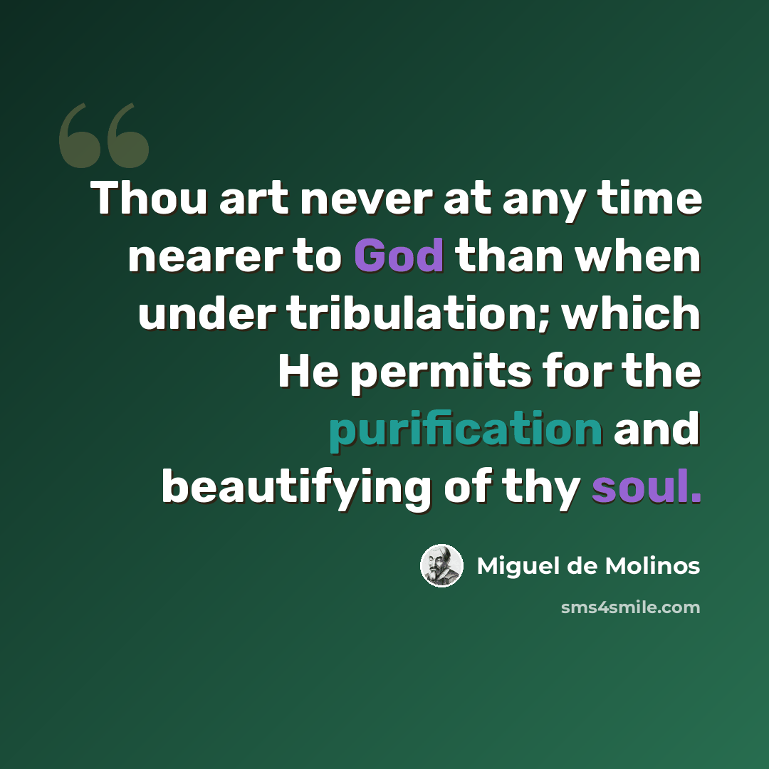 “Thou art never at any time nearer to God than when under tribulation; which He permits for the purification and beautifying of thy soul.” quote by Miguel de Molinos