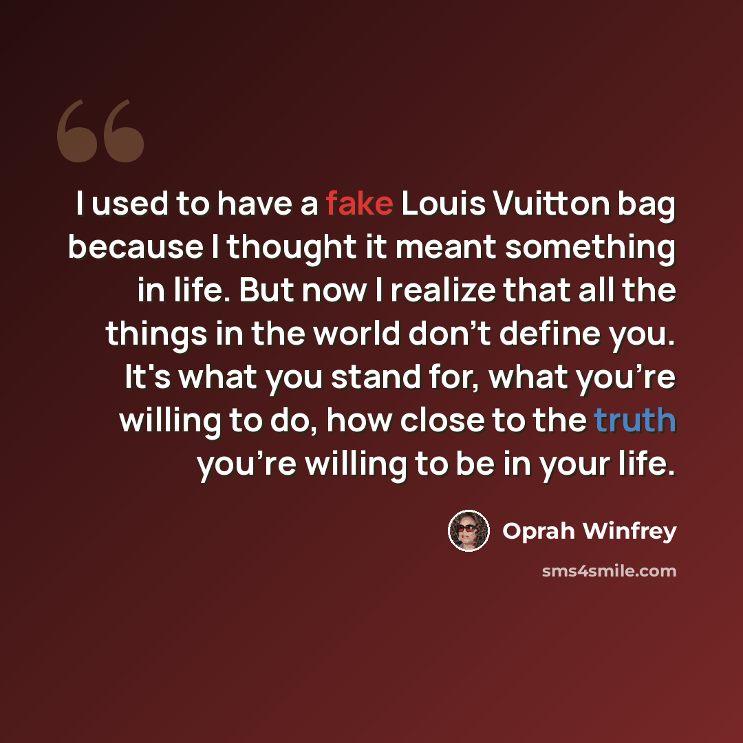 “I used to have a fake Louis Vuitton bag because I thought it meant something in life. But now I realize that all the things in the world don't define you. It's what you stand for, what you're willing to do, how close to the truth you're willing to be in your life.” quote by Oprah Winfrey