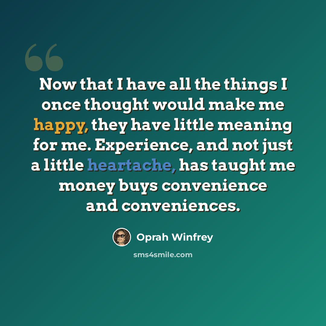 “Now that I have all the things I once thought would make me happy, they have little meaning for me. Experience, and not just a little heartache, has taught me money buys convenience and conveniences.” quote by Oprah Winfrey