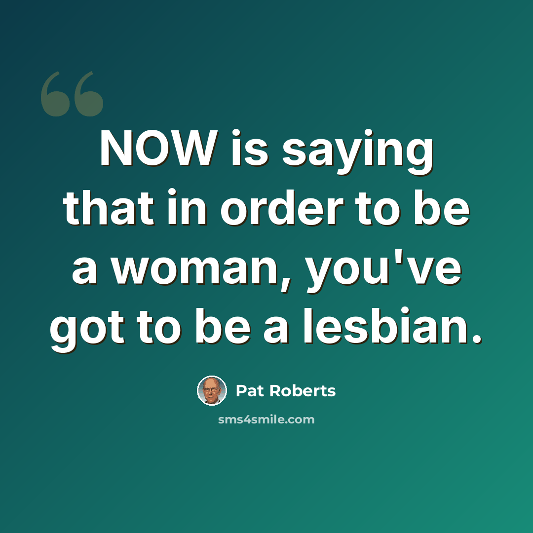 “NOW is saying that in order to be a woman, you've got to be a lesbian.” quote by Pat Roberts