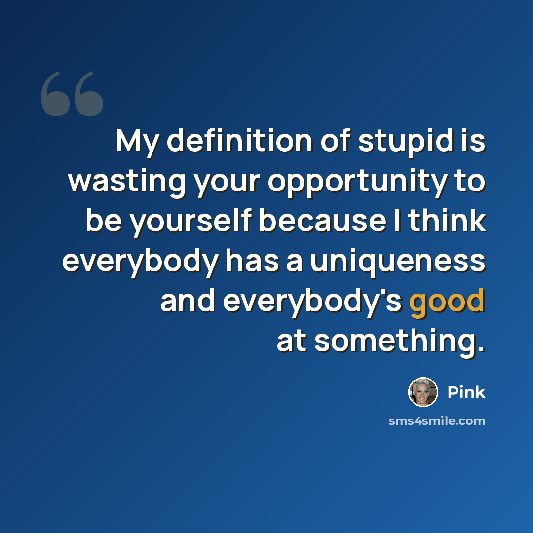 “My definition of stupid is wasting your opportunity to be yourself because I think everybody has a uniqueness and everybody's good at something.” quote by Pink
