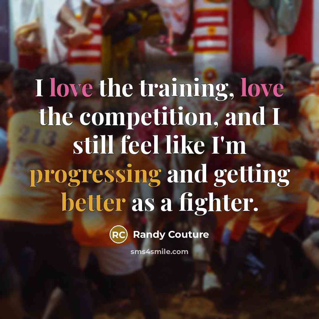 “I love the training, love the competition, and I still feel like I'm progressing and getting better as a fighter.” quote by Randy Couture