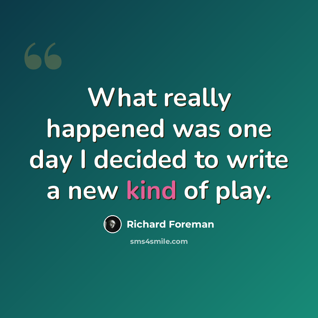 “What really happened was one day I decided to write a new kind of play.” quote by Richard Foreman