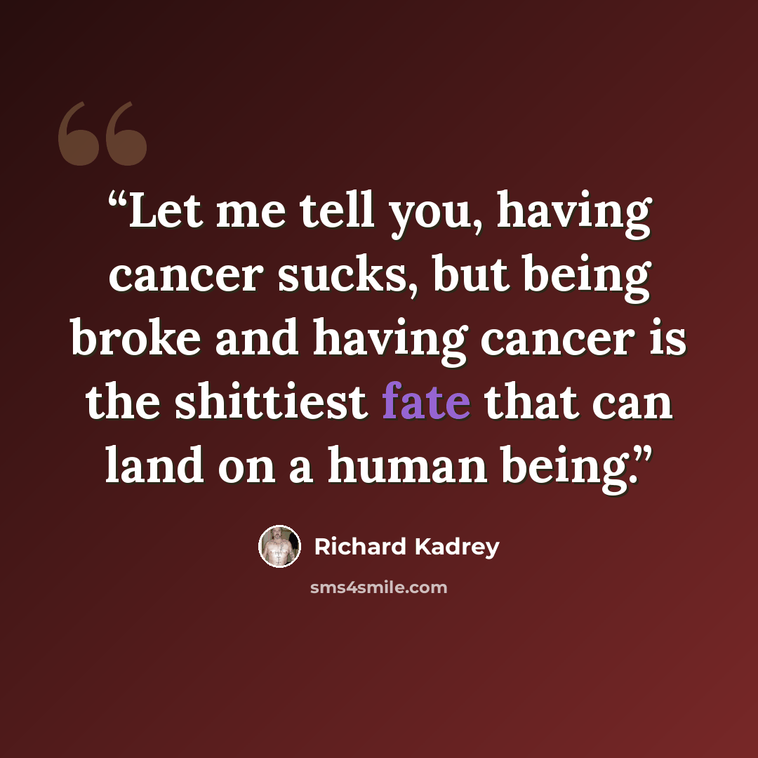 “Let me tell you, having cancer sucks, but being broke and having cancer is the shittiest fate that can land on a human being.” quote by Richard Kadrey