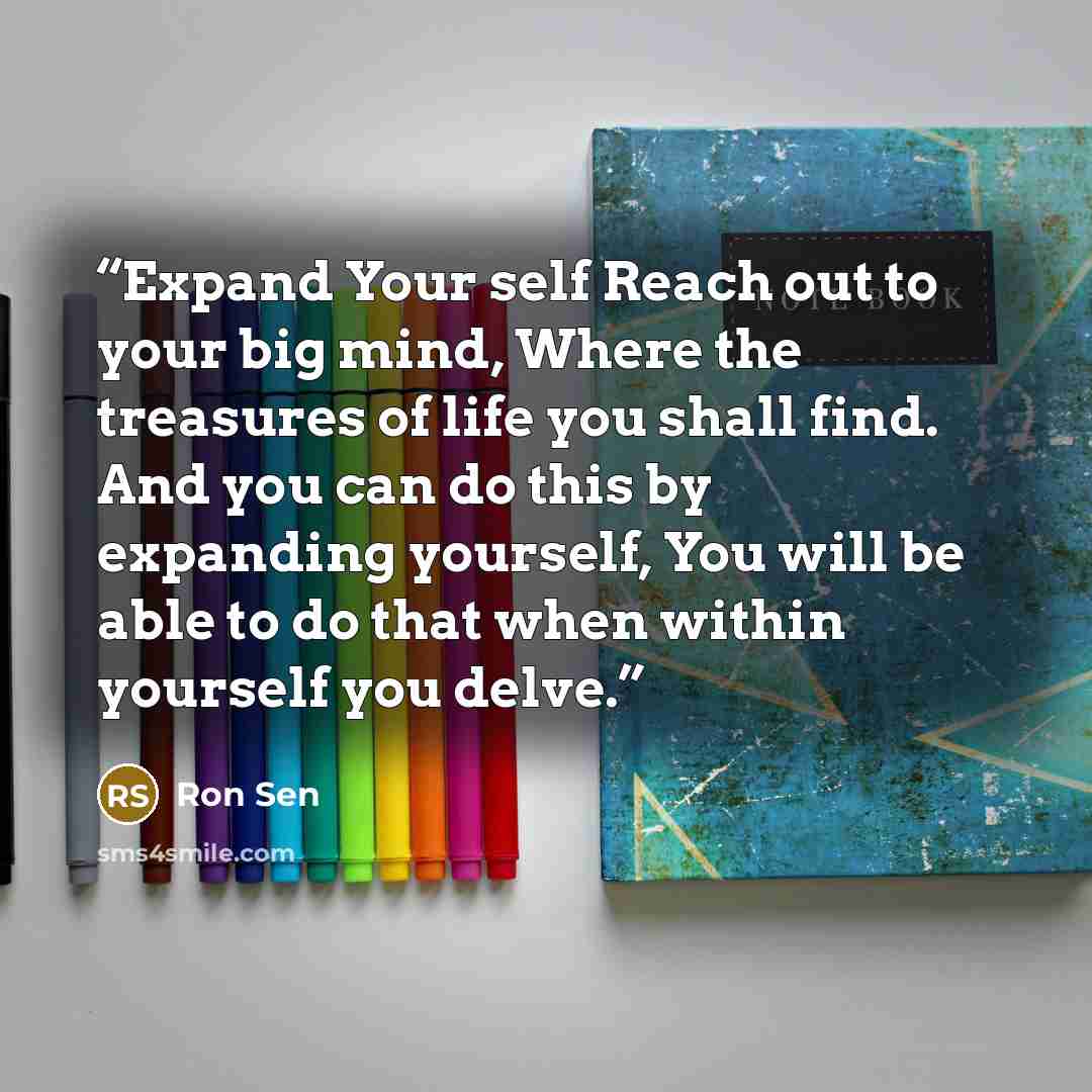 “Expand Your self Reach out to your big mind, Where the treasures of life you shall find. And you can do this by expanding yourself, You will be able to do that when within yourself you delve.” quote by Ron Sen