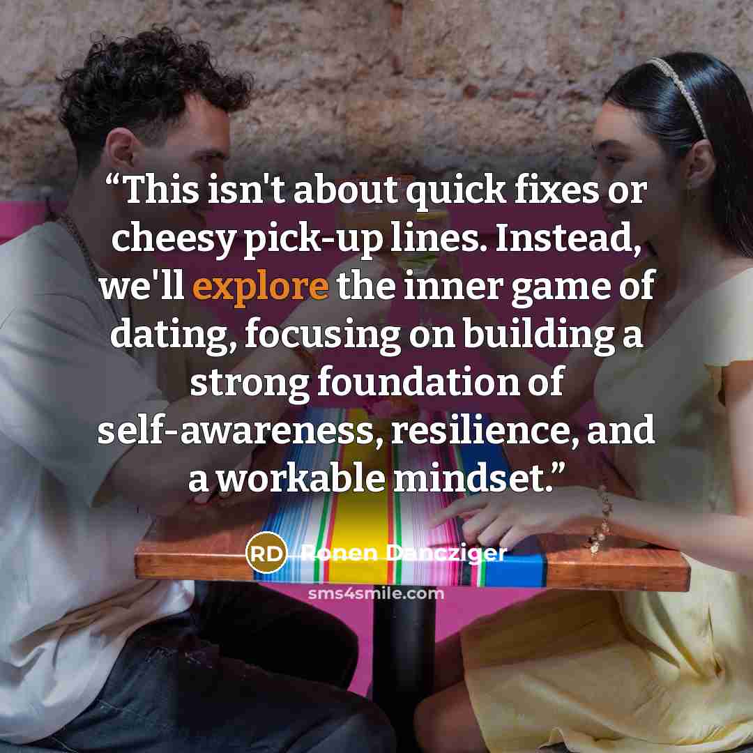 “This isn't about quick fixes or cheesy pick-up lines. Instead, we'll explore the inner game of dating, focusing on building a strong foundation of self-awareness, resilience, and a workable mindset.” quote by Ronen Dancziger
